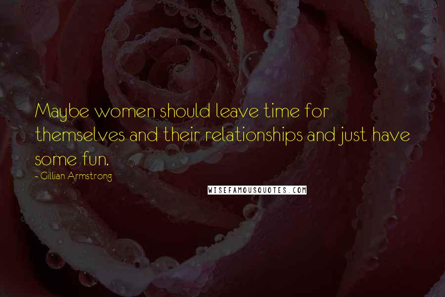 Gillian Armstrong Quotes: Maybe women should leave time for themselves and their relationships and just have some fun.