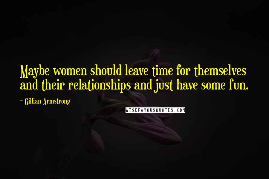 Gillian Armstrong Quotes: Maybe women should leave time for themselves and their relationships and just have some fun.