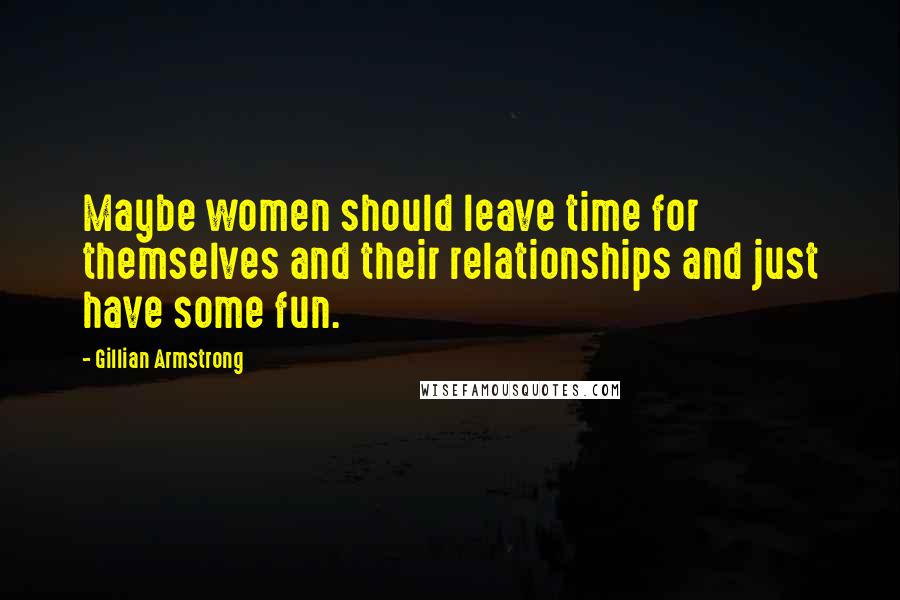 Gillian Armstrong Quotes: Maybe women should leave time for themselves and their relationships and just have some fun.