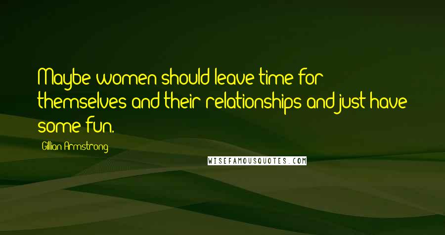 Gillian Armstrong Quotes: Maybe women should leave time for themselves and their relationships and just have some fun.