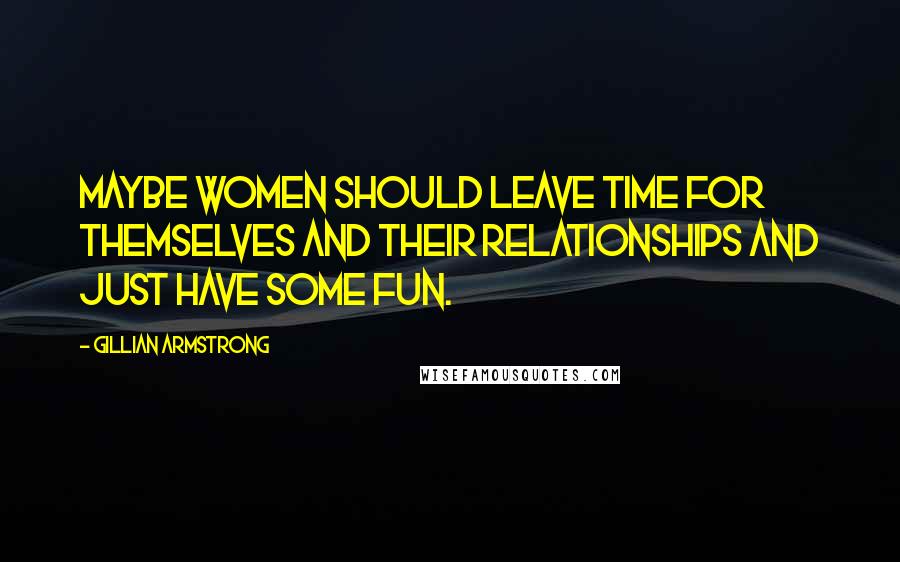 Gillian Armstrong Quotes: Maybe women should leave time for themselves and their relationships and just have some fun.