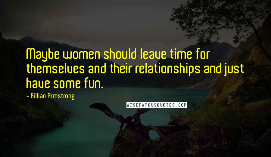 Gillian Armstrong Quotes: Maybe women should leave time for themselves and their relationships and just have some fun.