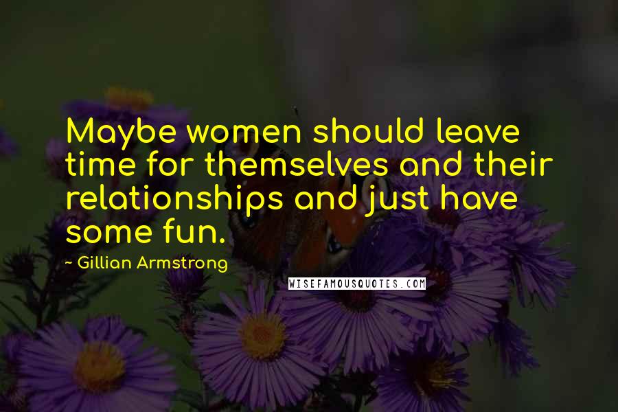 Gillian Armstrong Quotes: Maybe women should leave time for themselves and their relationships and just have some fun.