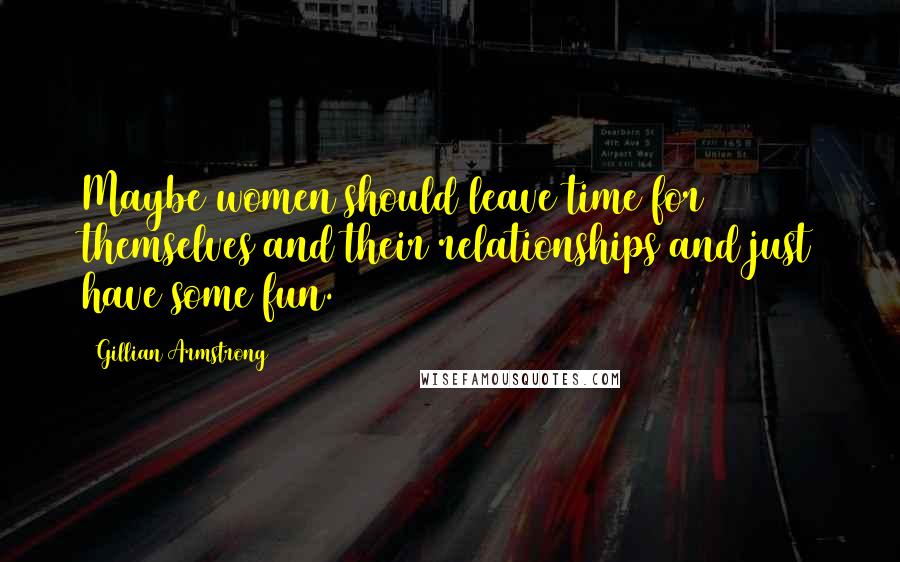 Gillian Armstrong Quotes: Maybe women should leave time for themselves and their relationships and just have some fun.