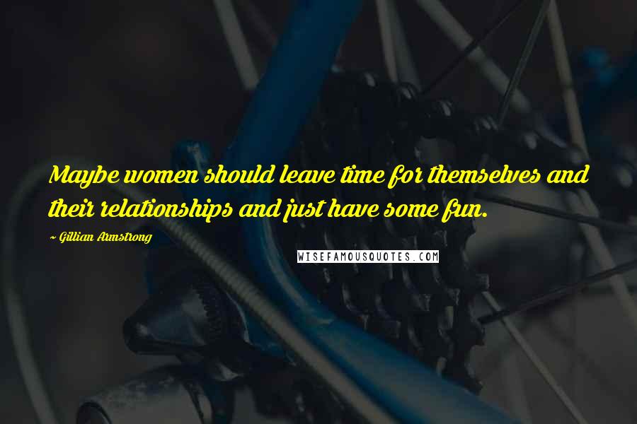 Gillian Armstrong Quotes: Maybe women should leave time for themselves and their relationships and just have some fun.