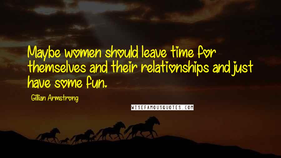 Gillian Armstrong Quotes: Maybe women should leave time for themselves and their relationships and just have some fun.