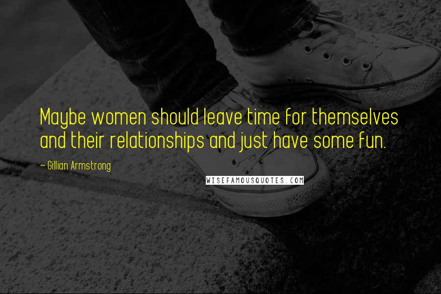 Gillian Armstrong Quotes: Maybe women should leave time for themselves and their relationships and just have some fun.