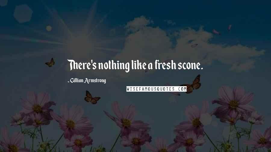 Gillian Armstrong Quotes: There's nothing like a fresh scone.