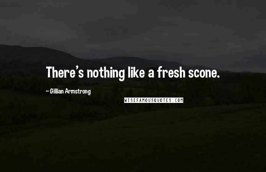 Gillian Armstrong Quotes: There's nothing like a fresh scone.
