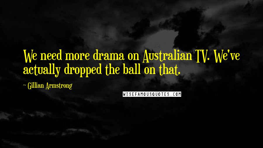 Gillian Armstrong Quotes: We need more drama on Australian TV. We've actually dropped the ball on that.