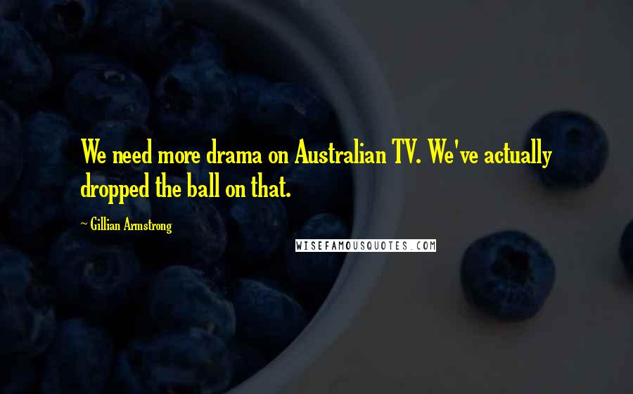 Gillian Armstrong Quotes: We need more drama on Australian TV. We've actually dropped the ball on that.