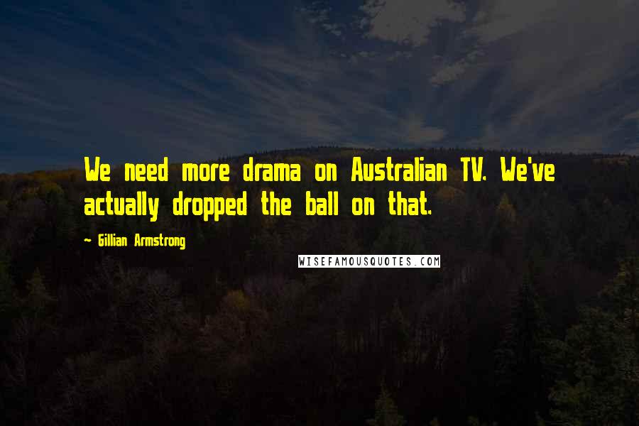 Gillian Armstrong Quotes: We need more drama on Australian TV. We've actually dropped the ball on that.