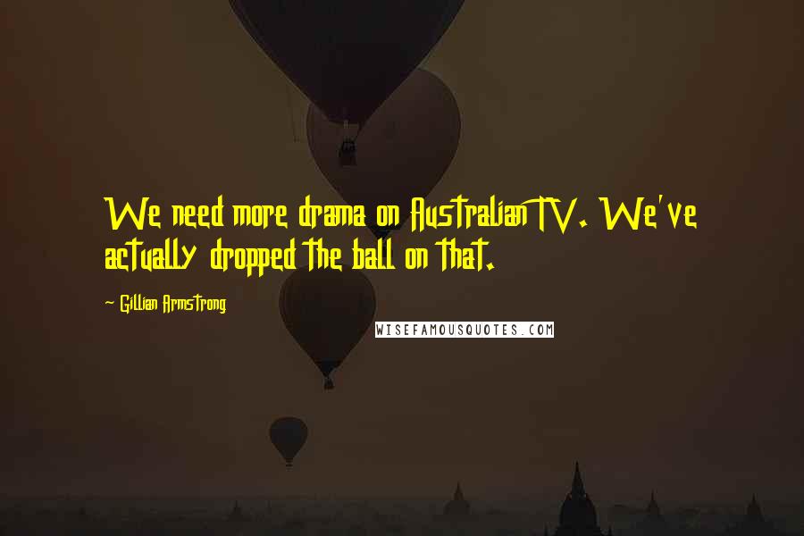 Gillian Armstrong Quotes: We need more drama on Australian TV. We've actually dropped the ball on that.