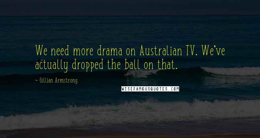 Gillian Armstrong Quotes: We need more drama on Australian TV. We've actually dropped the ball on that.