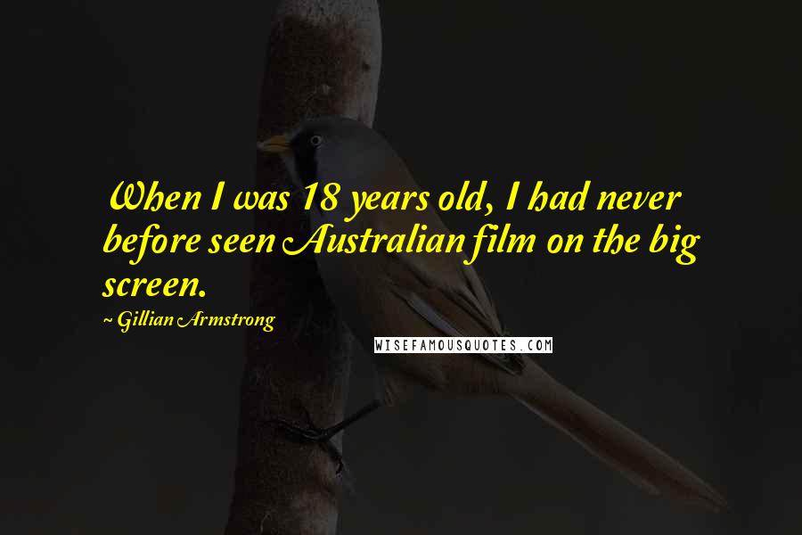 Gillian Armstrong Quotes: When I was 18 years old, I had never before seen Australian film on the big screen.