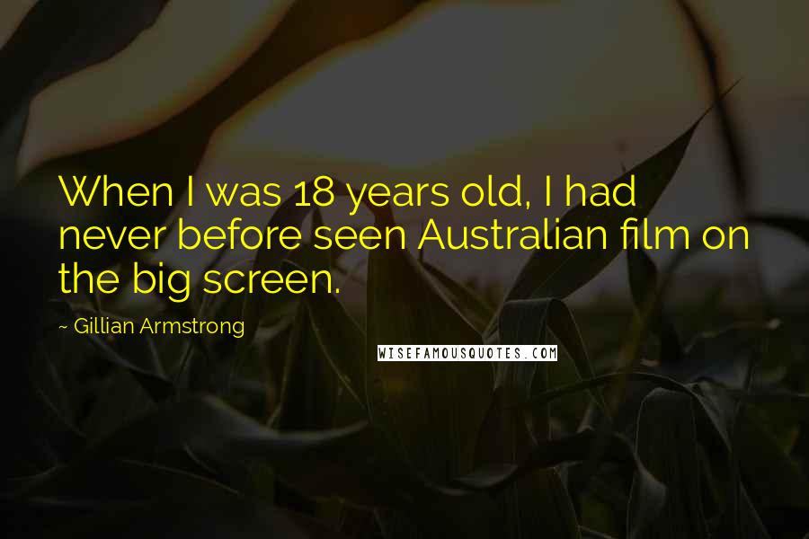 Gillian Armstrong Quotes: When I was 18 years old, I had never before seen Australian film on the big screen.