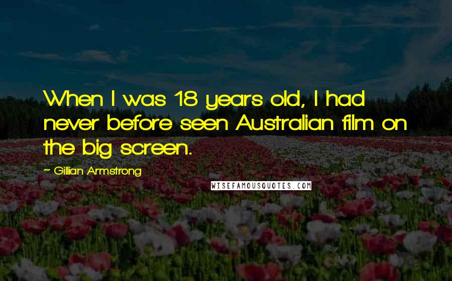 Gillian Armstrong Quotes: When I was 18 years old, I had never before seen Australian film on the big screen.