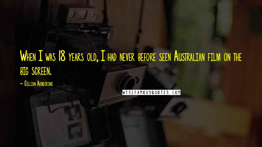 Gillian Armstrong Quotes: When I was 18 years old, I had never before seen Australian film on the big screen.
