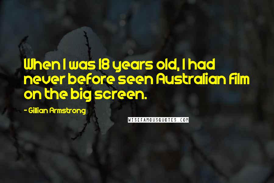 Gillian Armstrong Quotes: When I was 18 years old, I had never before seen Australian film on the big screen.