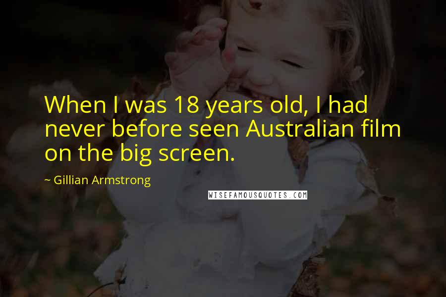 Gillian Armstrong Quotes: When I was 18 years old, I had never before seen Australian film on the big screen.