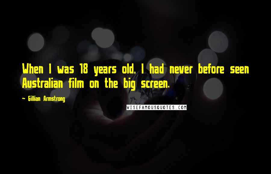 Gillian Armstrong Quotes: When I was 18 years old, I had never before seen Australian film on the big screen.