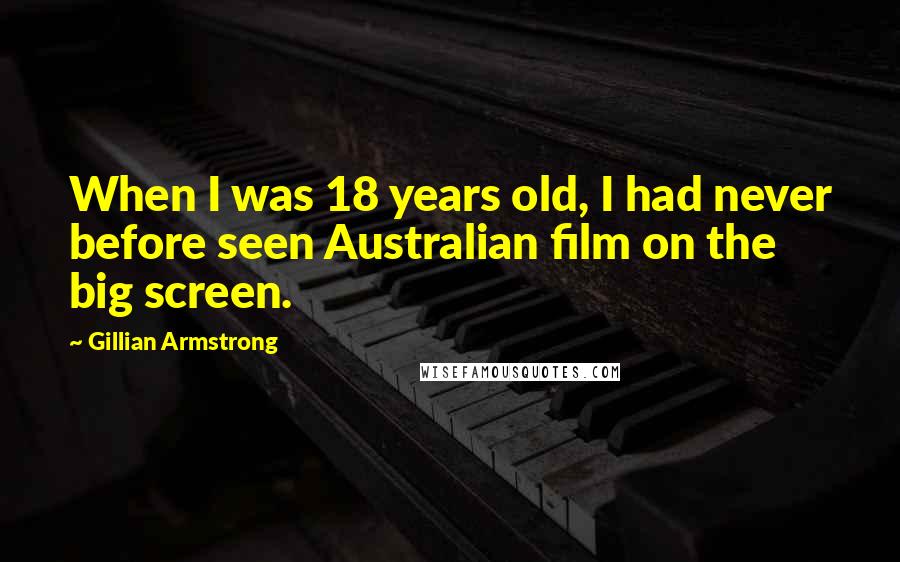 Gillian Armstrong Quotes: When I was 18 years old, I had never before seen Australian film on the big screen.