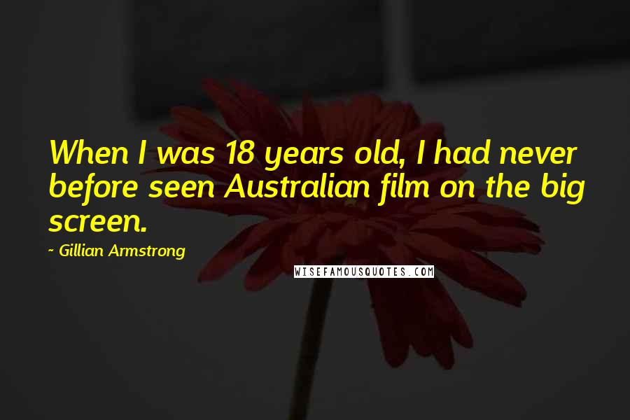 Gillian Armstrong Quotes: When I was 18 years old, I had never before seen Australian film on the big screen.