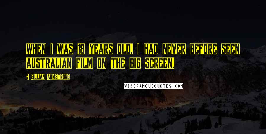 Gillian Armstrong Quotes: When I was 18 years old, I had never before seen Australian film on the big screen.