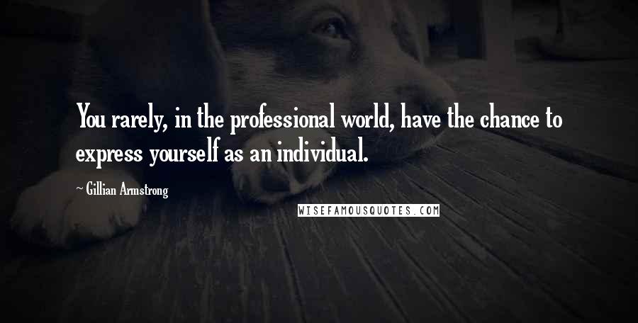 Gillian Armstrong Quotes: You rarely, in the professional world, have the chance to express yourself as an individual.