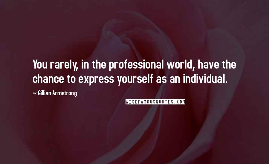 Gillian Armstrong Quotes: You rarely, in the professional world, have the chance to express yourself as an individual.