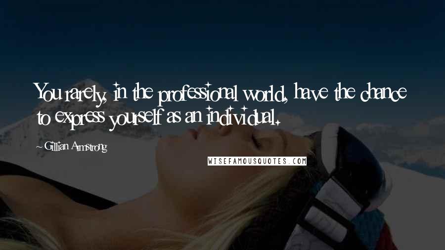 Gillian Armstrong Quotes: You rarely, in the professional world, have the chance to express yourself as an individual.