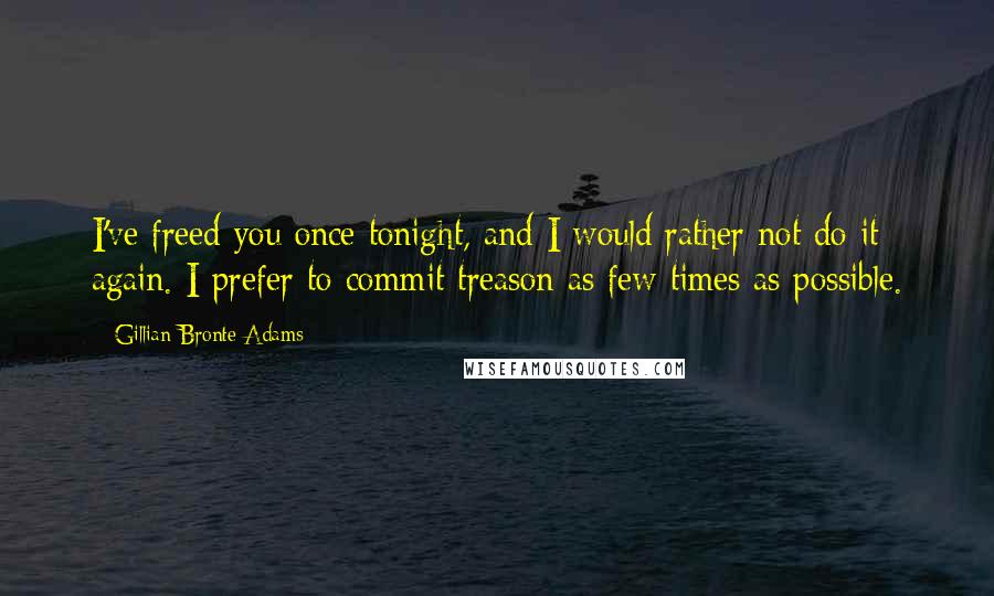 Gillian Bronte Adams Quotes: I've freed you once tonight, and I would rather not do it again. I prefer to commit treason as few times as possible.