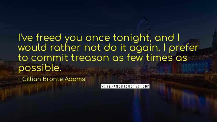 Gillian Bronte Adams Quotes: I've freed you once tonight, and I would rather not do it again. I prefer to commit treason as few times as possible.