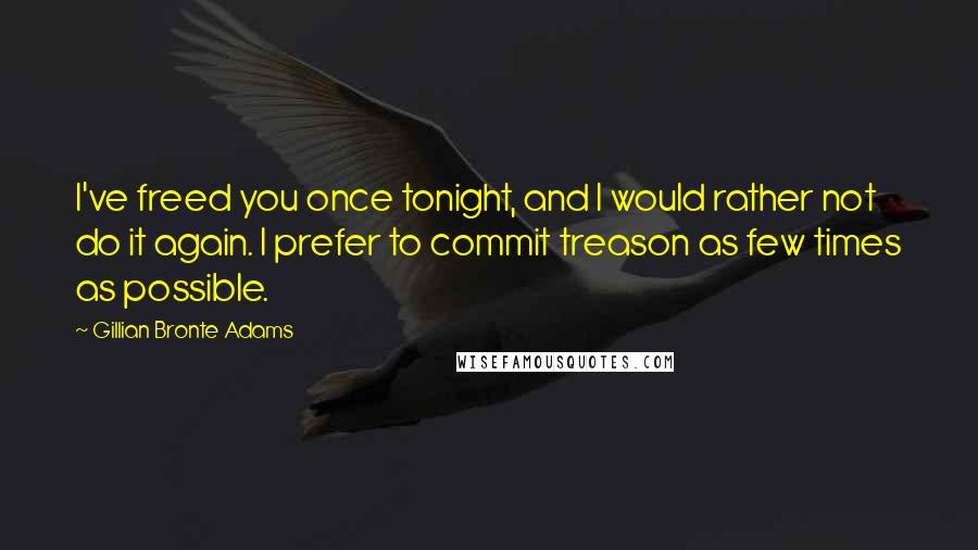 Gillian Bronte Adams Quotes: I've freed you once tonight, and I would rather not do it again. I prefer to commit treason as few times as possible.