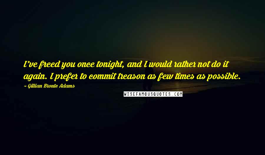 Gillian Bronte Adams Quotes: I've freed you once tonight, and I would rather not do it again. I prefer to commit treason as few times as possible.