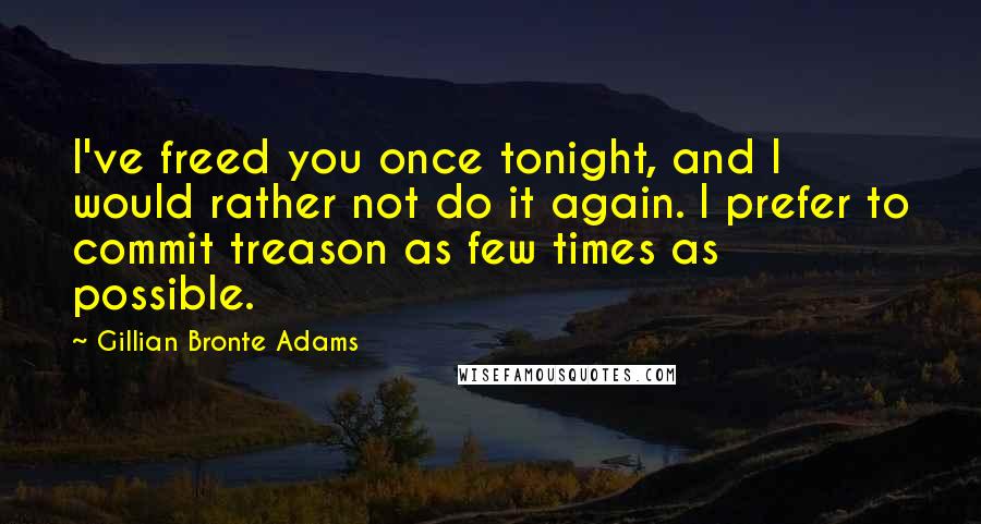 Gillian Bronte Adams Quotes: I've freed you once tonight, and I would rather not do it again. I prefer to commit treason as few times as possible.