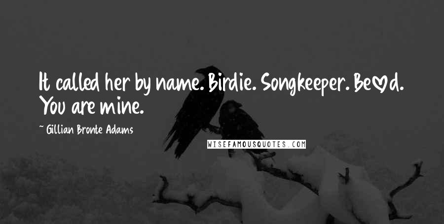 Gillian Bronte Adams Quotes: It called her by name. Birdie. Songkeeper. Beloved. You are mine.