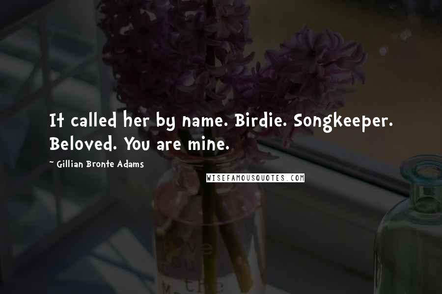 Gillian Bronte Adams Quotes: It called her by name. Birdie. Songkeeper. Beloved. You are mine.