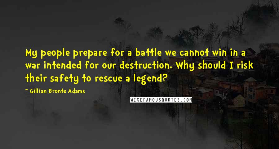 Gillian Bronte Adams Quotes: My people prepare for a battle we cannot win in a war intended for our destruction. Why should I risk their safety to rescue a legend?