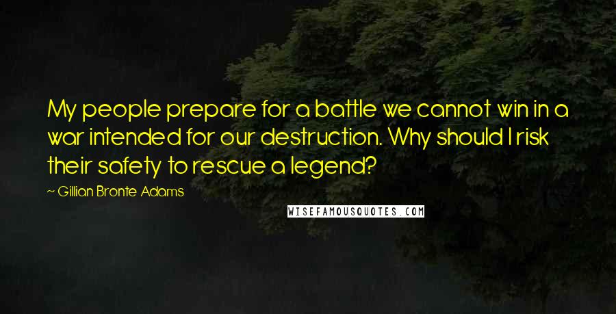 Gillian Bronte Adams Quotes: My people prepare for a battle we cannot win in a war intended for our destruction. Why should I risk their safety to rescue a legend?