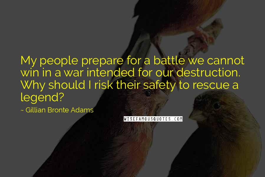 Gillian Bronte Adams Quotes: My people prepare for a battle we cannot win in a war intended for our destruction. Why should I risk their safety to rescue a legend?
