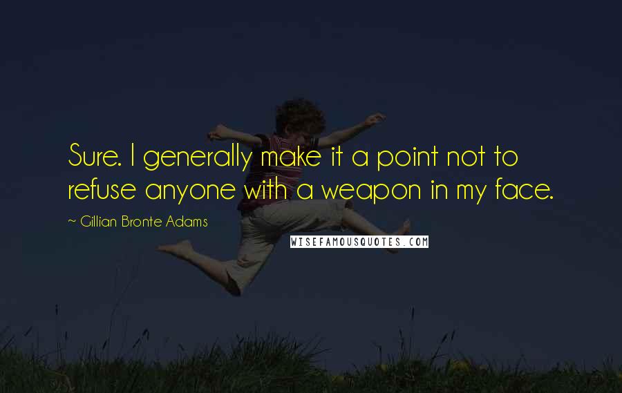 Gillian Bronte Adams Quotes: Sure. I generally make it a point not to refuse anyone with a weapon in my face.