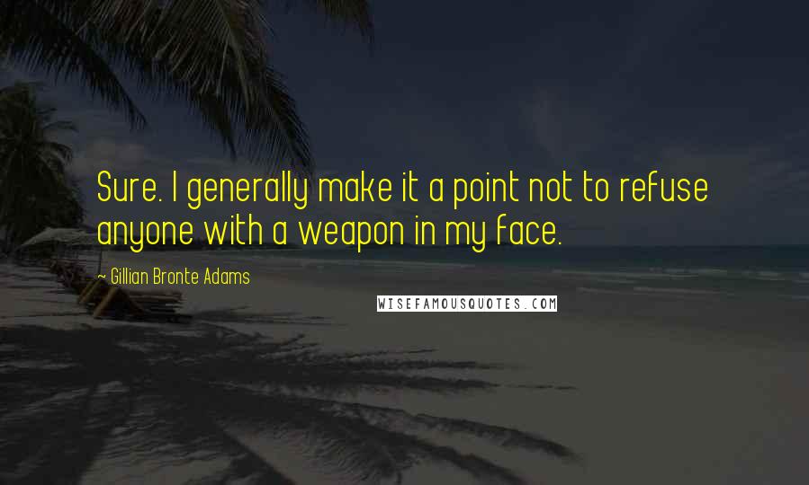 Gillian Bronte Adams Quotes: Sure. I generally make it a point not to refuse anyone with a weapon in my face.