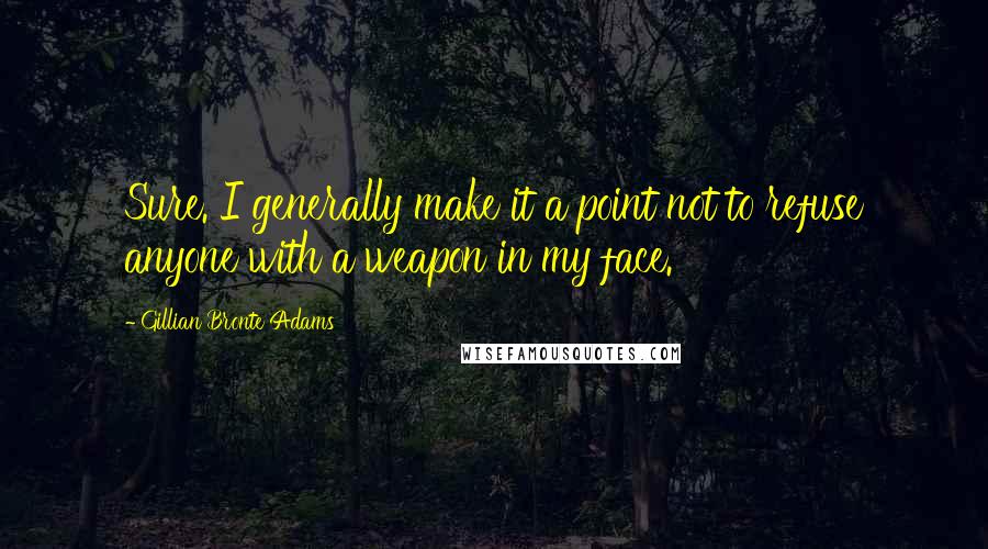 Gillian Bronte Adams Quotes: Sure. I generally make it a point not to refuse anyone with a weapon in my face.