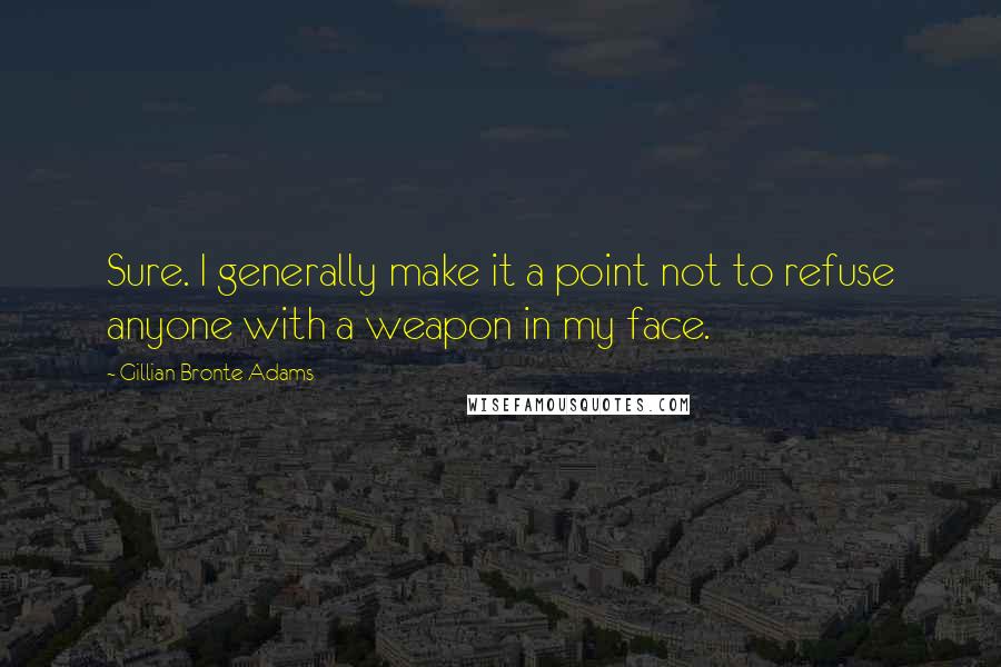 Gillian Bronte Adams Quotes: Sure. I generally make it a point not to refuse anyone with a weapon in my face.