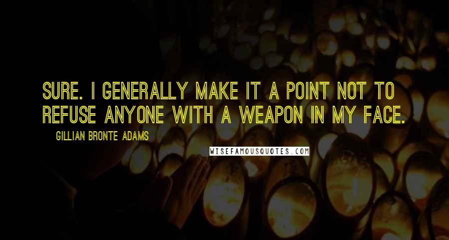 Gillian Bronte Adams Quotes: Sure. I generally make it a point not to refuse anyone with a weapon in my face.