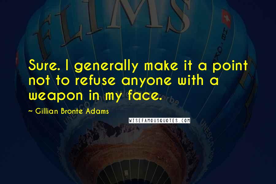 Gillian Bronte Adams Quotes: Sure. I generally make it a point not to refuse anyone with a weapon in my face.