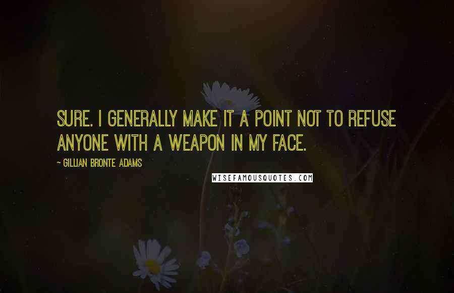 Gillian Bronte Adams Quotes: Sure. I generally make it a point not to refuse anyone with a weapon in my face.