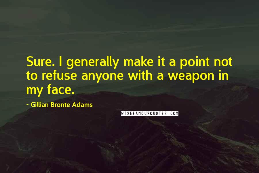 Gillian Bronte Adams Quotes: Sure. I generally make it a point not to refuse anyone with a weapon in my face.