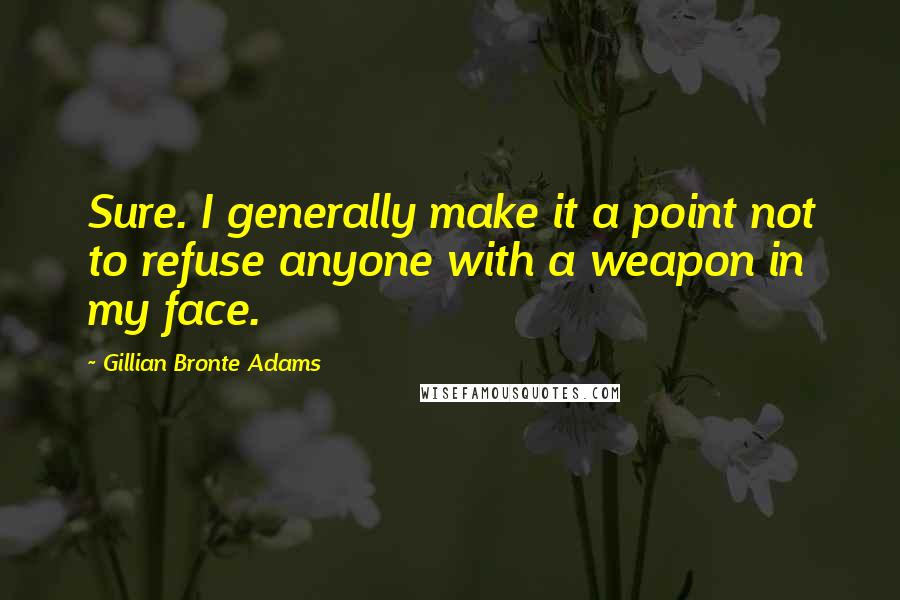 Gillian Bronte Adams Quotes: Sure. I generally make it a point not to refuse anyone with a weapon in my face.